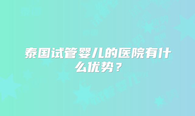 泰国试管婴儿的医院有什么优势？