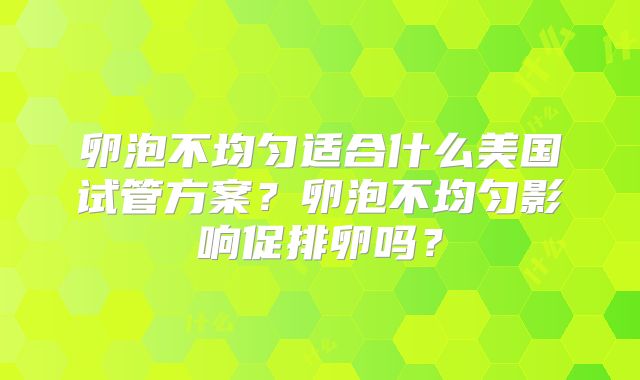 卵泡不均匀适合什么美国试管方案？卵泡不均匀影响促排卵吗？