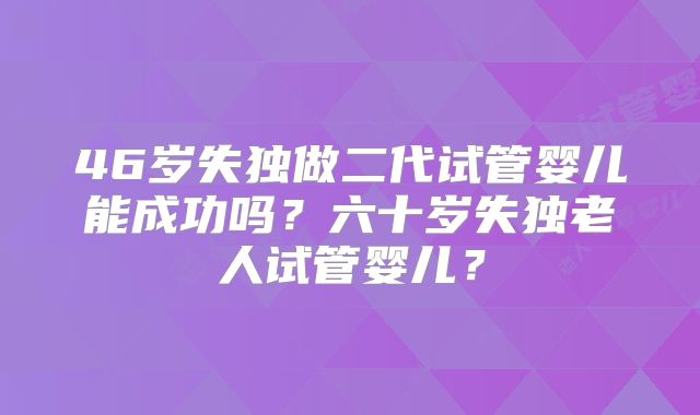 46岁失独做二代试管婴儿能成功吗？六十岁失独老人试管婴儿？
