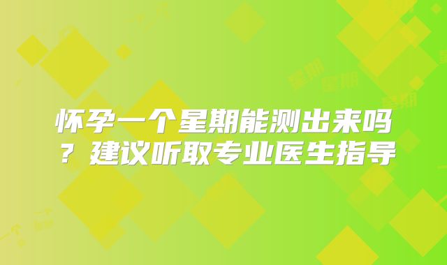 怀孕一个星期能测出来吗？建议听取专业医生指导