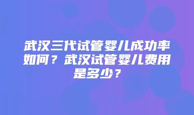 武汉三代试管婴儿成功率如何？武汉试管婴儿费用是多少？