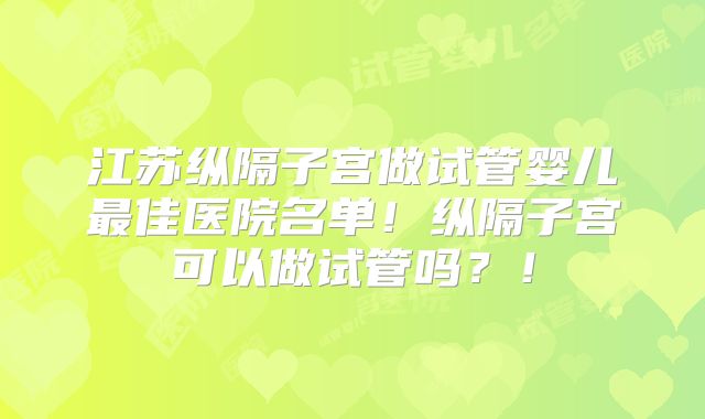 江苏纵隔子宫做试管婴儿最佳医院名单！纵隔子宫可以做试管吗？！