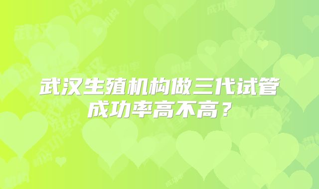 武汉生殖机构做三代试管成功率高不高？