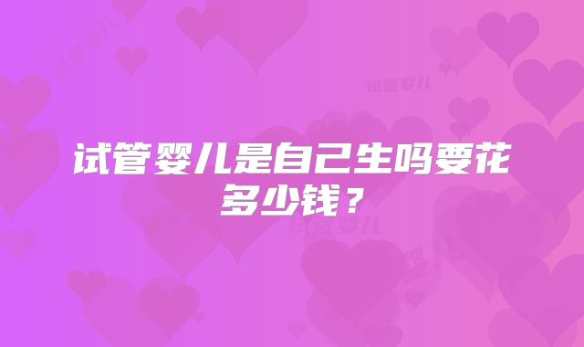 试管婴儿是自己生吗要花多少钱？