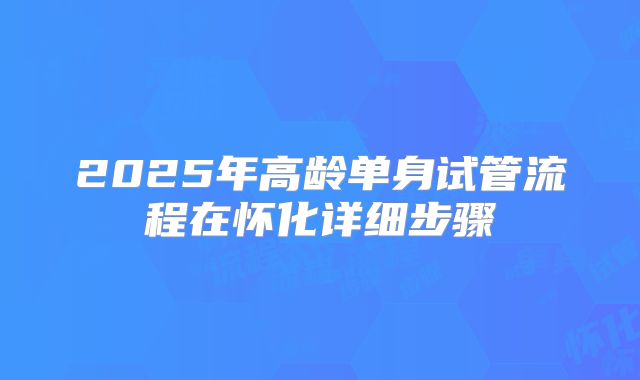 2025年高龄单身试管流程在怀化详细步骤