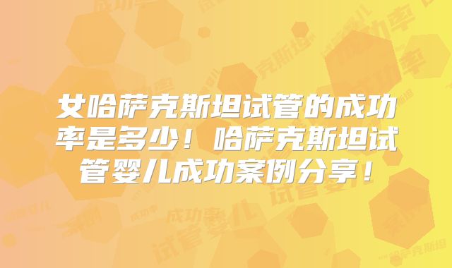 女哈萨克斯坦试管的成功率是多少！哈萨克斯坦试管婴儿成功案例分享！