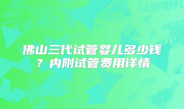 佛山三代试管婴儿多少钱？内附试管费用详情