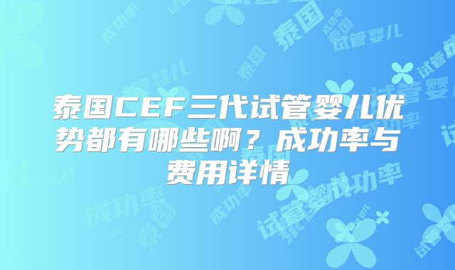泰国CEF三代试管婴儿优势都有哪些啊？成功率与费用详情