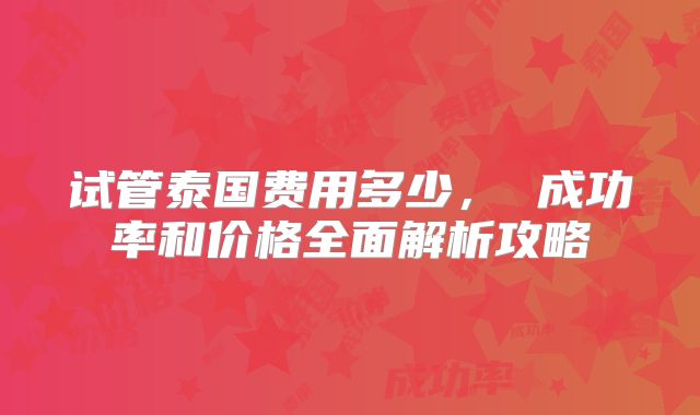 试管泰国费用多少， 成功率和价格全面解析攻略