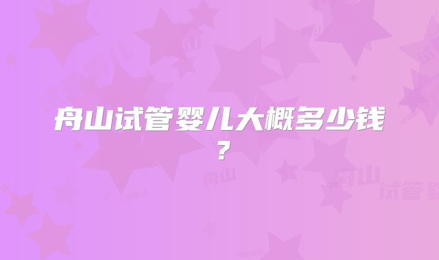 舟山试管婴儿大概多少钱？
