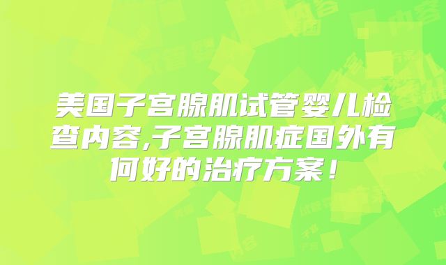 美国子宫腺肌试管婴儿检查内容,子宫腺肌症国外有何好的治疗方案!