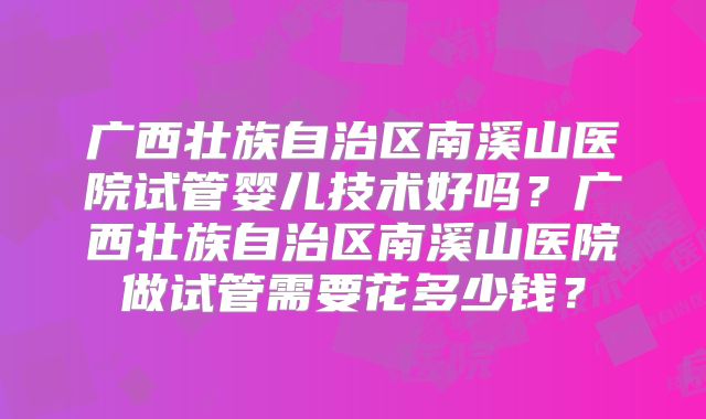 广西壮族自治区南溪山医院试管婴儿技术好吗？广西壮族自治区南溪山医院做试管需要花多少钱？