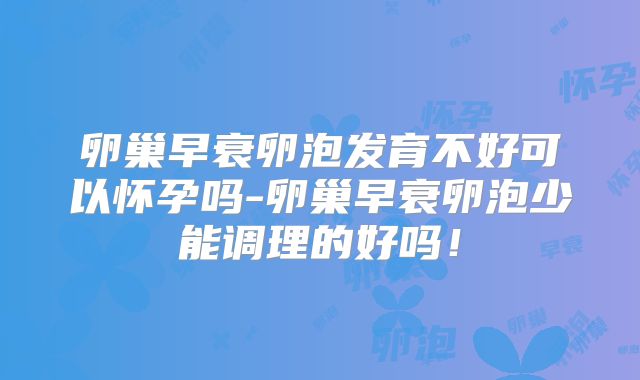 卵巢早衰卵泡发育不好可以怀孕吗-卵巢早衰卵泡少能调理的好吗!