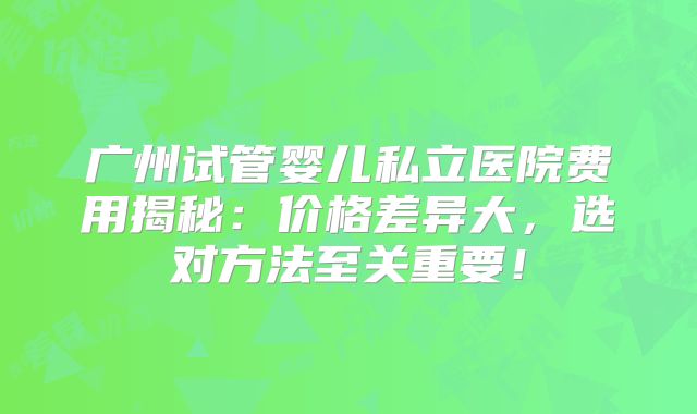 广州试管婴儿私立医院费用揭秘：价格差异大，选对方法至关重要！