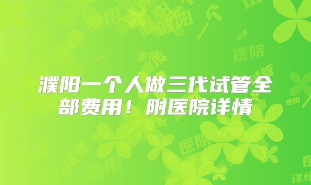 濮阳一个人做三代试管全部费用!附医院详情