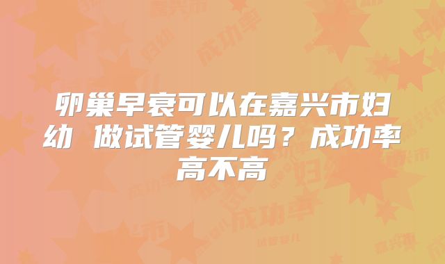 卵巢早衰可以在嘉兴市妇幼 做试管婴儿吗？成功率高不高
