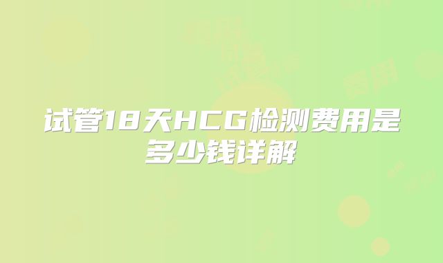 试管18天HCG检测费用是多少钱详解