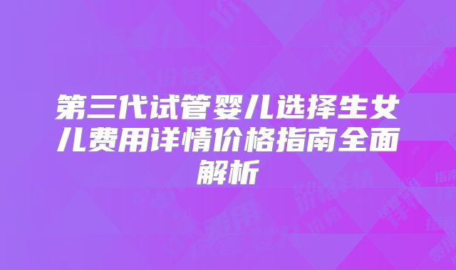 第三代试管婴儿选择生女儿费用详情价格指南全面解析