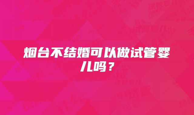 烟台不结婚可以做试管婴儿吗?