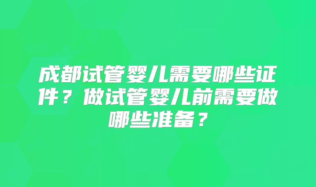 成都试管婴儿需要哪些证件？做试管婴儿前需要做哪些准备？