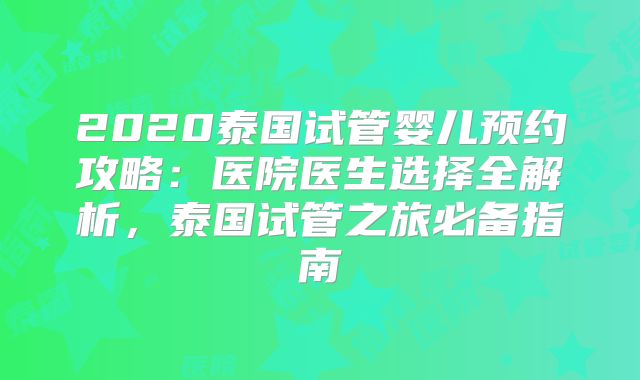 2020泰国试管婴儿预约攻略：医院医生选择全解析，泰国试管之旅必备指南