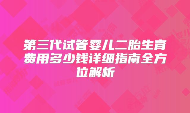 第三代试管婴儿二胎生育费用多少钱详细指南全方位解析