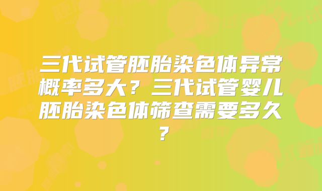 三代试管胚胎染色体异常概率多大？三代试管婴儿胚胎染色体筛查需要多久？