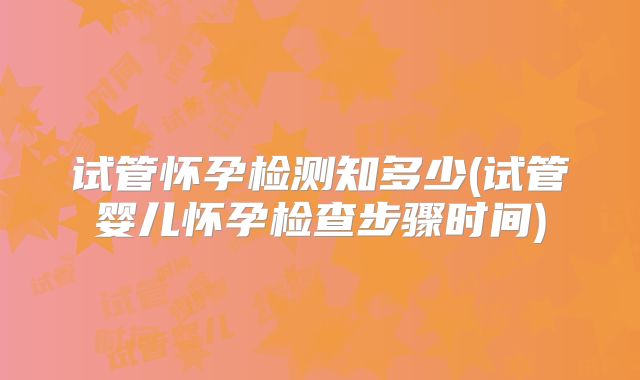 试管怀孕检测知多少(试管婴儿怀孕检查步骤时间)