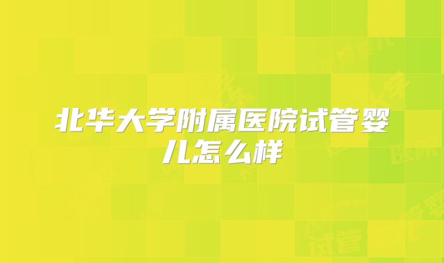 北华大学附属医院试管婴儿怎么样