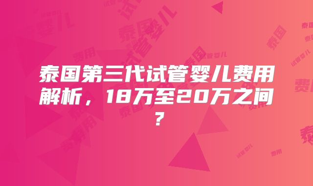 泰国第三代试管婴儿费用解析，18万至20万之间？