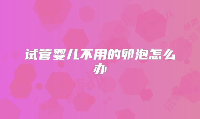 试管婴儿不用的卵泡怎么办