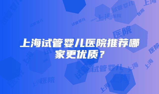 上海试管婴儿医院推荐哪家更优质？