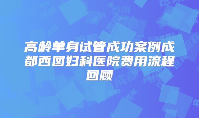 高龄单身试管成功案例成都西囡妇科医院费用流程回顾