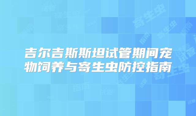 吉尔吉斯斯坦试管期间宠物饲养与寄生虫防控指南