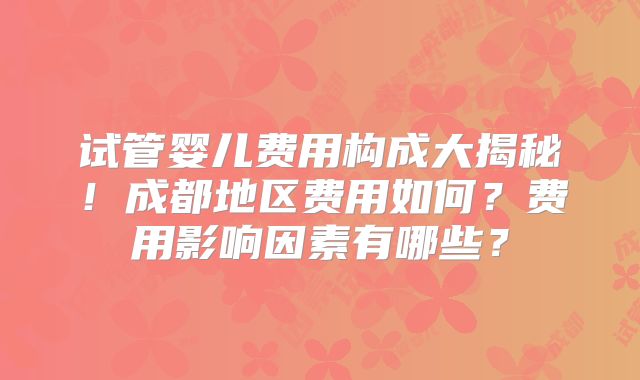 试管婴儿费用构成大揭秘！成都地区费用如何？费用影响因素有哪些？