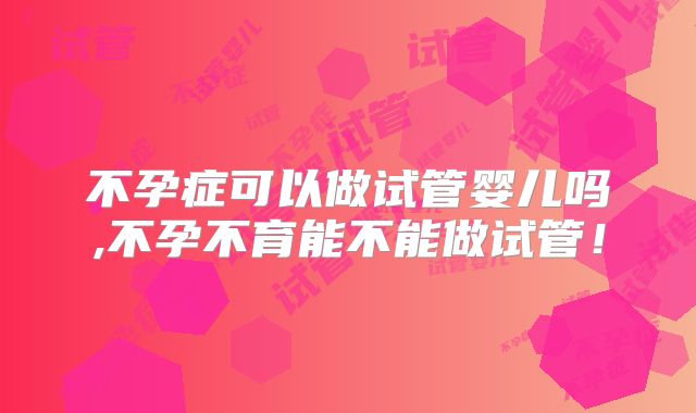 不孕症可以做试管婴儿吗,不孕不育能不能做试管！