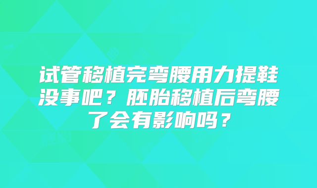 试管移植完弯腰用力提鞋没事吧？胚胎移植后弯腰了会有影响吗？