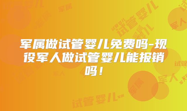 军属做试管婴儿免费吗-现役军人做试管婴儿能报销吗!