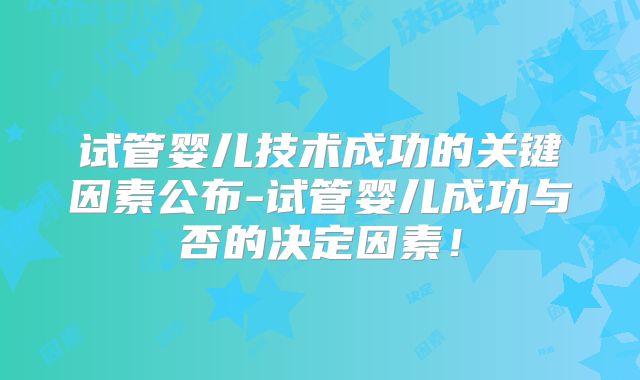 试管婴儿技术成功的关键因素公布-试管婴儿成功与否的决定因素!