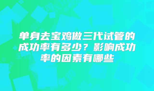 单身去宝鸡做三代试管的成功率有多少？影响成功率的因素有哪些