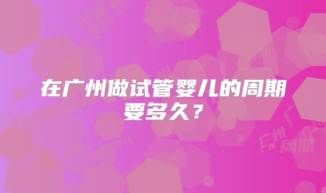 在广州做试管婴儿的周期要多久?