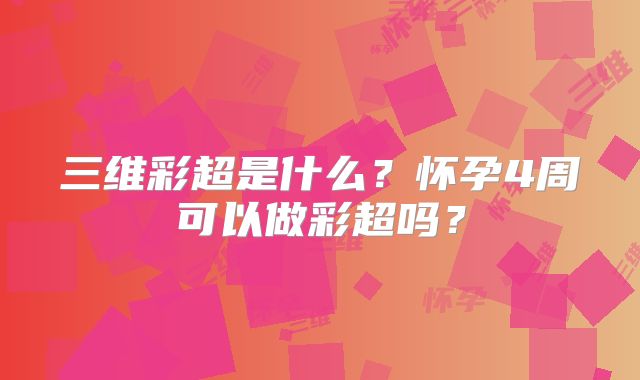 三维彩超是什么?怀孕4周可以做彩超吗?