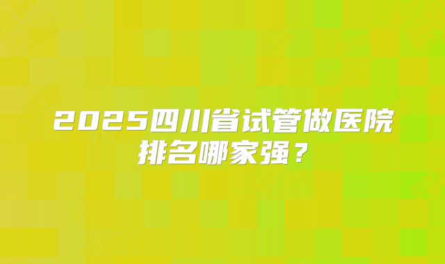 2025四川省试管做医院排名哪家强？
