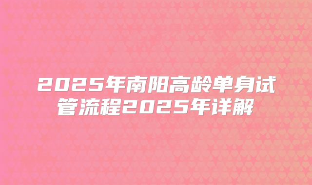 2025年南阳高龄单身试管流程2025年详解