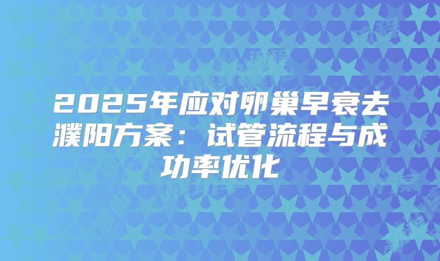 2025年应对卵巢早衰去濮阳方案：试管流程与成功率优化