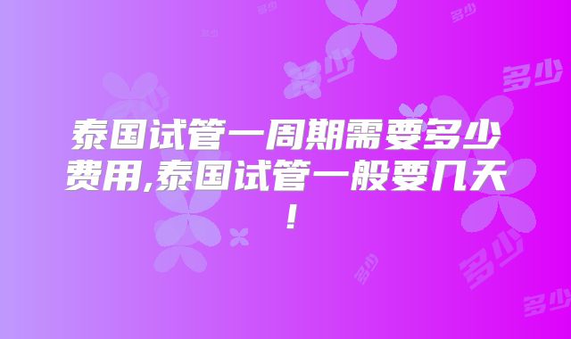 泰国试管一周期需要多少费用,泰国试管一般要几天！