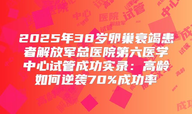 2025年38岁卵巢衰竭患者解放军总医院第六医学中心试管成功实录：高龄如何逆袭70%成功率