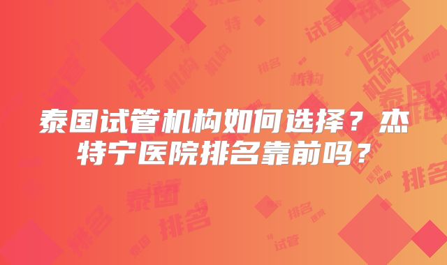 泰国试管机构如何选择？杰特宁医院排名靠前吗？