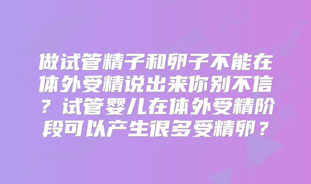 做试管精子和卵子不能在体外受精说出来你别不信?试管婴儿在体外受精阶段可以产生很多受精卵?