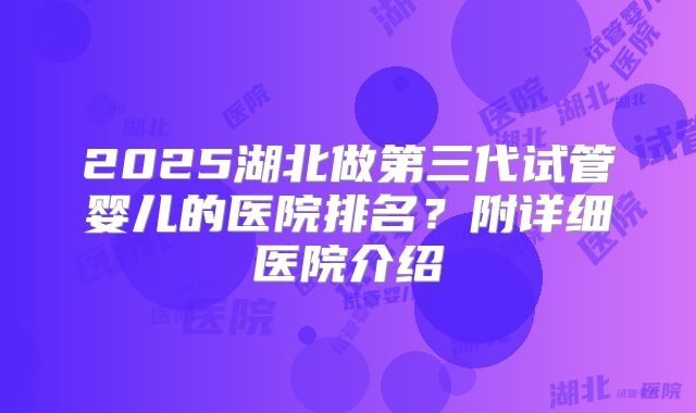 2025湖北做第三代试管婴儿的医院排名？附详细医院介绍